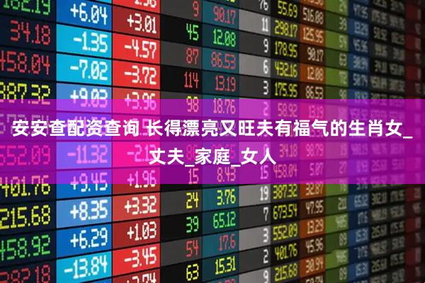 安安查配资查询 长得漂亮又旺夫有福气的生肖女_丈夫_家庭_女人