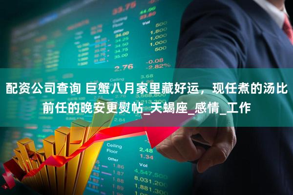 配资公司查询 巨蟹八月家里藏好运，现任煮的汤比前任的晚安更熨帖_天蝎座_感情_工作
