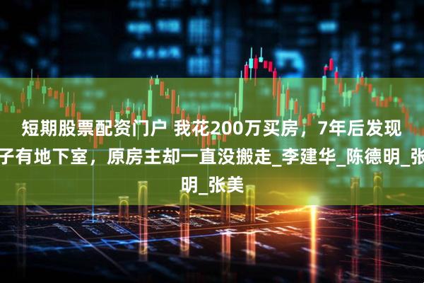 短期股票配资门户 我花200万买房，7年后发现房子有地下室，原房主却一直没搬走_李建华_陈德明_张美