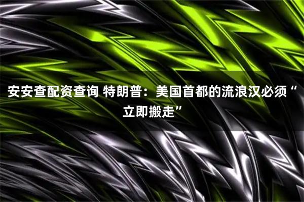安安查配资查询 特朗普：美国首都的流浪汉必须“立即搬走”