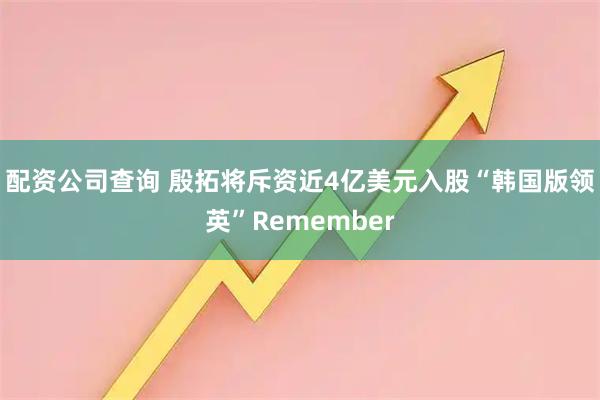 配资公司查询 殷拓将斥资近4亿美元入股“韩国版领英”Remember