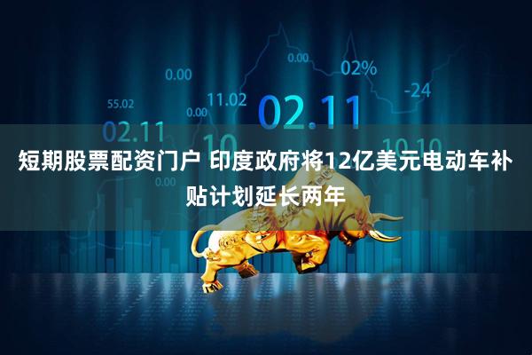 短期股票配资门户 印度政府将12亿美元电动车补贴计划延长两年