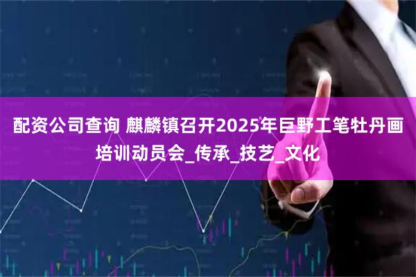 配资公司查询 麒麟镇召开2025年巨野工笔牡丹画培训动员会_传承_技艺_文化