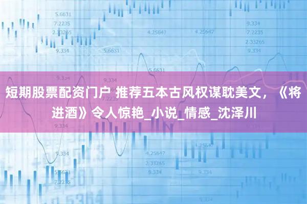短期股票配资门户 推荐五本古风权谋耽美文，《将进酒》令人惊艳_小说_情感_沈泽川