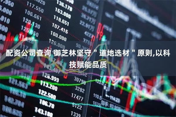 配资公司查询 御芝林坚守＂道地选材＂原则,以科技赋能品质