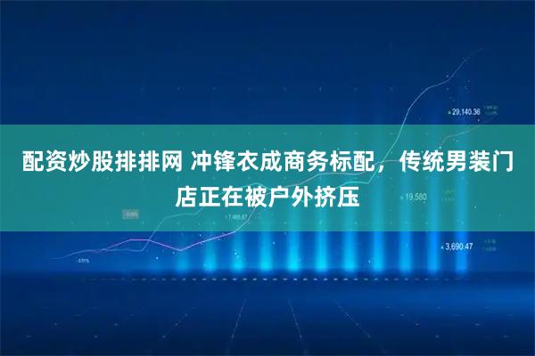 配资炒股排排网 冲锋衣成商务标配,传统男装门店正在被户外挤压