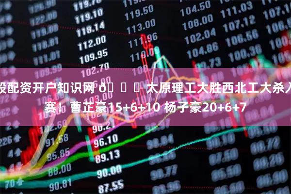 炒股配资开户知识网 🏀太原理工大胜西北工大杀入决赛!曹芷豪15+6+10 杨子豪20+6+7