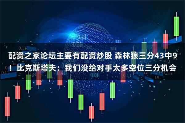 配资之家论坛主要有配资炒股 森林狼三分43中9!比克斯塔夫:我们没给对手太多空位三分机会