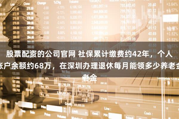 股票配资的公司官网 社保累计缴费约42年，个人账户余额约68万，在深圳办理退休每月能领多少养老金