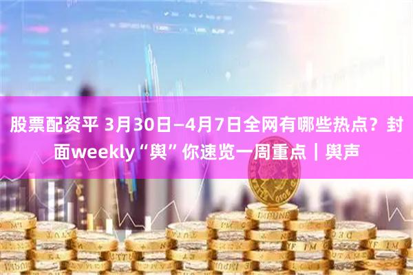 股票配资平 3月30日—4月7日全网有哪些热点?封面weekly“舆”你速览一周重点|舆声