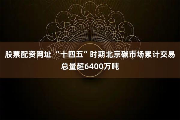 股票配资网址 “十四五”时期北京碳市场累计交易总量超6400万吨