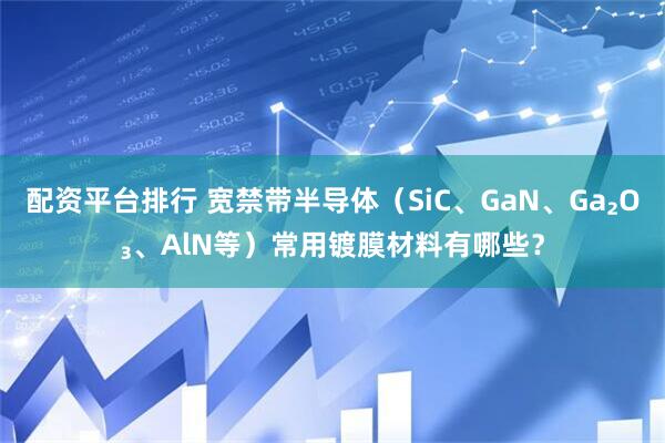 配资平台排行 宽禁带半导体（SiC、GaN、Ga₂O₃、AlN等）常用镀膜材料有哪些？