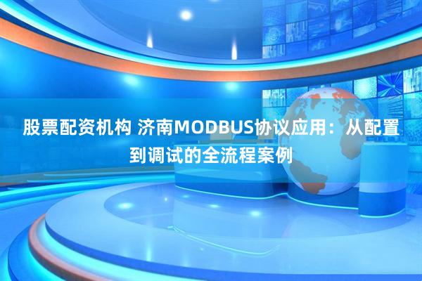 股票配资机构 济南MODBUS协议应用：从配置到调试的全流程案例