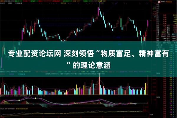 专业配资论坛网 深刻领悟“物质富足、精神富有”的理论意涵