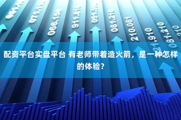配资平台实盘平台 有老师带着造火箭，是一种怎样的体验？
