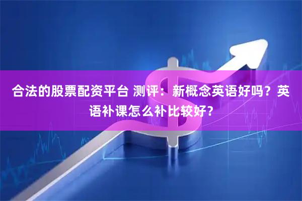 合法的股票配资平台 测评：新概念英语好吗？英语补课怎么补比较好？