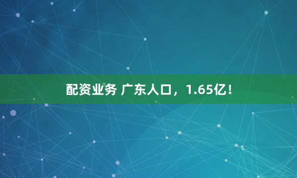配资业务 广东人口，1.65亿！
