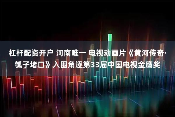 杠杆配资开户 河南唯一 电视动画片《黄河传奇·瓠子堵口》入围角逐第33届中国电视金鹰奖