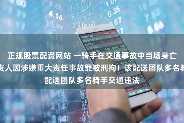 正规股票配资网站 一骑手在交通事故中当场身亡，配送站负责人因涉嫌重大责任事故罪被刑拘！该配送团队多名骑手交通违法