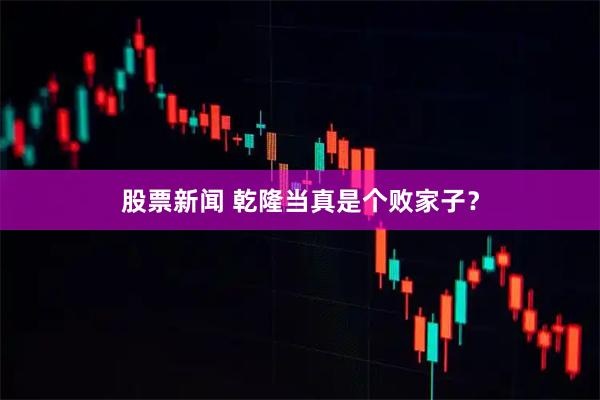 股票新闻 乾隆当真是个败家子？