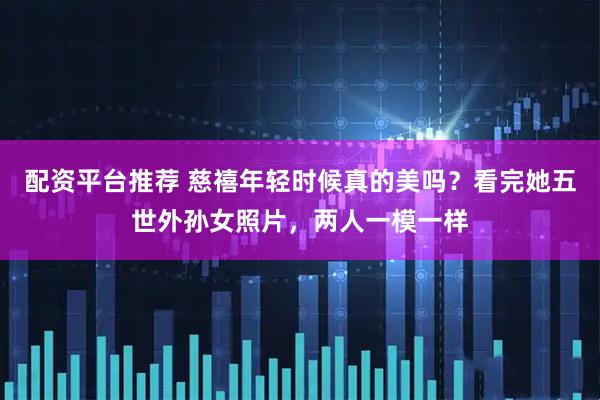 配资平台推荐 慈禧年轻时候真的美吗？看完她五世外孙女照片，两人一模一样