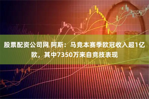 股票配资公司网 阿斯：马竞本赛季欧冠收入超1亿欧，其中7350万来自竞技表现
