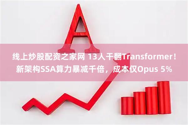 线上炒股配资之家网 13人干翻Transformer！新架构SSA算力暴减千倍，成本仅Opus 5%