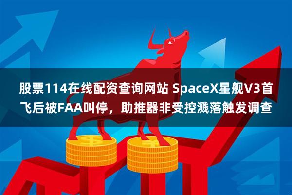 股票114在线配资查询网站 SpaceX星舰V3首飞后被FAA叫停，助推器非受控溅落触发调查