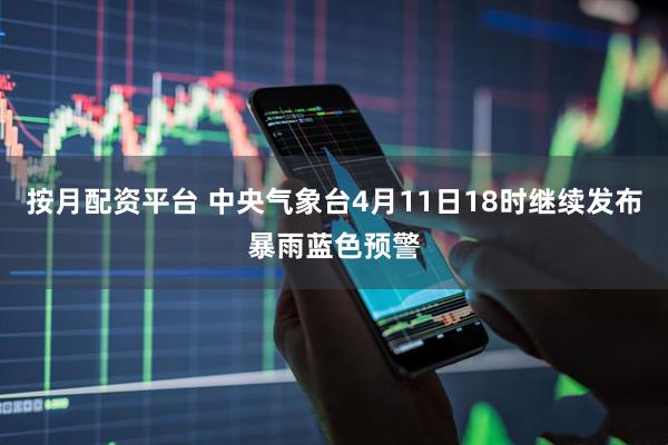 按月配资平台 中央气象台4月11日18时继续发布暴雨蓝色预警
