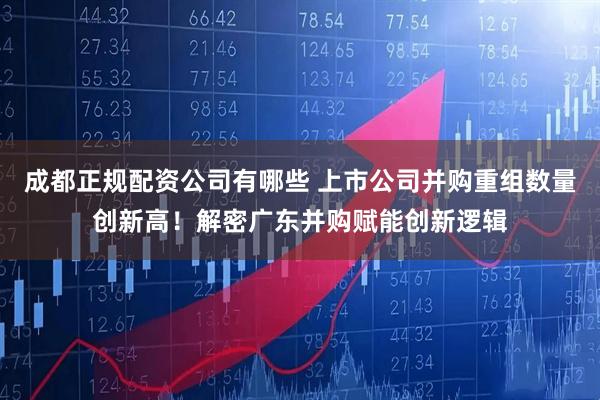 成都正规配资公司有哪些 上市公司并购重组数量创新高!解密广东并购赋能创新逻辑