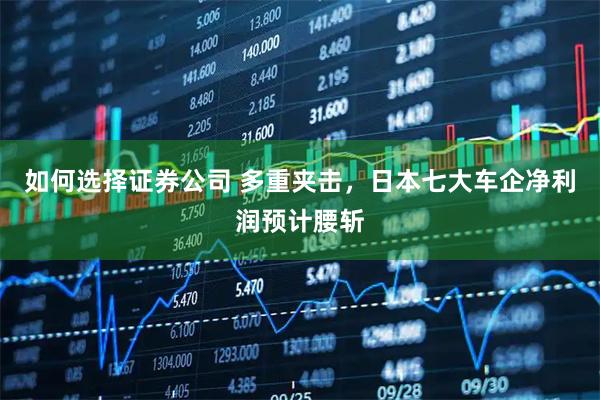 如何选择证券公司 多重夹击,日本七大车企净利润预计腰斩