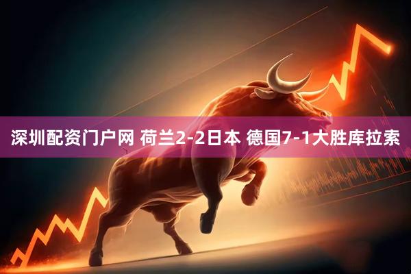 深圳配资门户网 荷兰2-2日本 德国7-1大胜库拉索