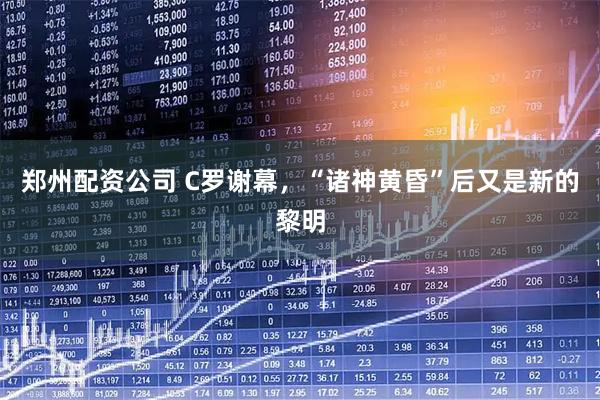 郑州配资公司 C罗谢幕，“诸神黄昏”后又是新的黎明