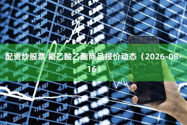 配资炒股票 氟乙酸乙酯商品报价动态（2026-08-16）