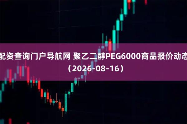 配资查询门户导航网 聚乙二醇PEG6000商品报价动态（2026-08-16）