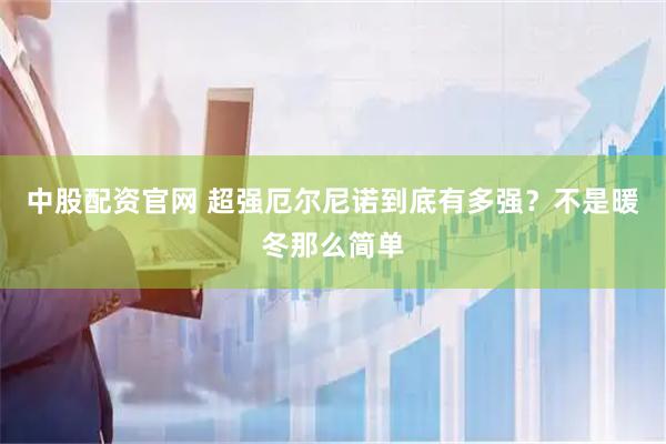 中股配资官网 超强厄尔尼诺到底有多强？不是暖冬那么简单